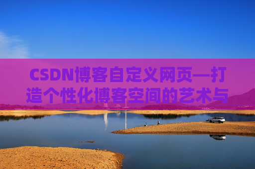 CSDN博客自定义网页—打造个性化博客空间的艺术与技巧